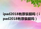 ipad2018有原裝膜嗎（ipad2018有原裝膜嗎）