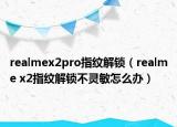 realmex2pro指紋解鎖（realme x2指紋解鎖不靈敏怎么辦）