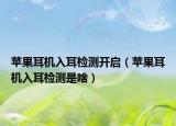 蘋果耳機(jī)入耳檢測開啟（蘋果耳機(jī)入耳檢測是啥）