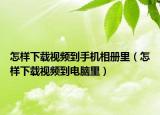 怎樣下載視頻到手機(jī)相冊(cè)里（怎樣下載視頻到電腦里）