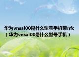 華為vnsal00是什么型號手機(jī)帶nfc（華為vnsal00是什么型號手機(jī)）