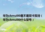 華為chmul00是不是雙卡雙待（華為chmul00什么型號）