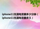 iphone11充滿電需要多少分鐘（iphone11充滿電需要多久）