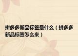 拼多多新品標(biāo)簽是什么（拼多多新品標(biāo)簽怎么來）