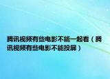 騰訊視頻有些電影不能一起看（騰訊視頻有些電影不能投屏）