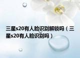 三星s20有人臉識(shí)別解鎖嗎（三星s20有人臉識(shí)別嗎）