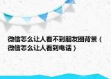 微信怎么讓人看不到朋友圈背景（微信怎么讓人看到電話）