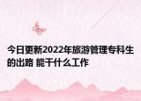 今日更新2022年旅游管理?？粕某雎?能干什么工作