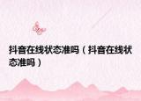 抖音在線狀態(tài)準嗎（抖音在線狀態(tài)準嗎）