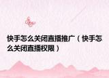 快手怎么關(guān)閉直播推廣（快手怎么關(guān)閉直播權(quán)限）