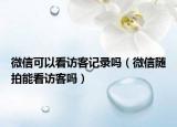 微信可以看訪客記錄嗎（微信隨拍能看訪客嗎）