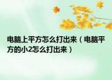 電腦上平方怎么打出來（電腦平方的小2怎么打出來）