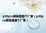 p30pro屏幕是哪個(gè)廠家（p30pro屏幕是哪個(gè)廠家）