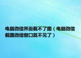 電腦微信界面截不了圖（電腦微信截圖微信窗口就不見了）