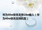 華為40w快充支持18w輸入（華為40w快充支持機型）
