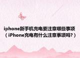 iphone新手機(jī)充電要注意哪些事項(xiàng)（iPhone充電有什么注意事項(xiàng)嗎?）