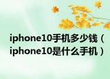 iphone10手機多少錢（iphone10是什么手機）