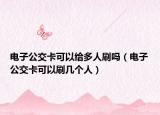 電子公交卡可以給多人刷嗎（電子公交卡可以刷幾個人）