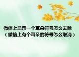 微信上顯示一個(gè)耳朵符號(hào)怎么去除（微信上有個(gè)耳朵的符號(hào)怎么取消）