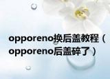opporeno換后蓋教程（opporeno后蓋碎了）