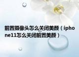 前置攝像頭怎么關(guān)閉美顏（iphone11怎么關(guān)閉前置美顏）
