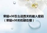 榮耀v30怎么設置關(guān)機輸入密碼（榮耀v30關(guān)機鍵在哪）