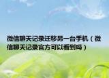 微信聊天記錄遷移另一臺(tái)手機(jī)（微信聊天記錄官方可以看到嗎）