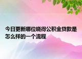 今日更新哪位曉得公積金貸款是怎么樣的一個流程