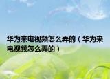 華為來電視頻怎么弄的（華為來電視頻怎么弄的）