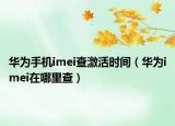 華為手機(jī)imei查激活時(shí)間（華為imei在哪里查）