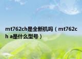 mt762ch是全新機(jī)嗎（mt762ch a是什么型號）