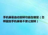 手機屏幕自動旋轉(zhuǎn)功能在哪里（怎樣固定手機屏幕不要讓旋轉(zhuǎn)）