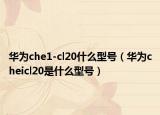 華為che1-cl20什么型號（華為cheicl20是什么型號）