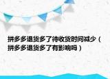 拼多多退貨多了待收貨時間減少（拼多多退貨多了有影響嗎）