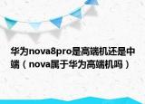 華為nova8pro是高端機(jī)還是中端（nova屬于華為高端機(jī)嗎）
