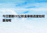 今日更新??公積金審核進(jìn)度如何查詢呢