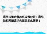 喜馬拉雅音頻怎么設(shè)置公開（喜馬拉雅網(wǎng)絡(luò)請求失敗是怎么回事）