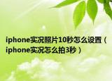 iphone實況照片10秒怎么設(shè)置（iphone實況怎么拍3秒）