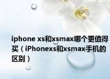 iphone xs和xsmax哪個(gè)更值得買（iPhonexs和xsmax手機(jī)的區(qū)別）
