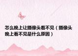 怎么晚上讓攝像頭看不見（攝像頭晚上看不見是什么原因）