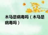木馬是病毒嗎（木馬是病毒嗎）