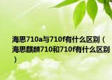 海思710a與710f有什么區(qū)別（海思麒麟710和710f有什么區(qū)別）
