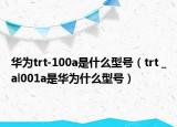 華為trt-100a是什么型號（trt _al001a是華為什么型號）
