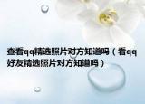 查看qq精選照片對(duì)方知道嗎（看qq好友精選照片對(duì)方知道嗎）