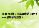 iphonex換了屏幕好難受（iphonex換屏幕后遺癥）