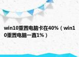 win10重置電腦卡在40%（win10重置電腦一直1%）