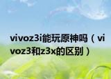 vivoz3i能玩原神嗎（vivoz3和z3x的區(qū)別）