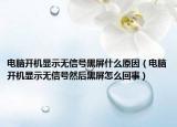 電腦開機(jī)顯示無信號黑屏什么原因（電腦開機(jī)顯示無信號然后黑屏怎么回事）