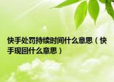 快手處罰持續(xù)時間什么意思（快手現(xiàn)回什么意思）