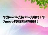 華為nova6支持30w充電嗎（華為nove6支持無線充電嗎）